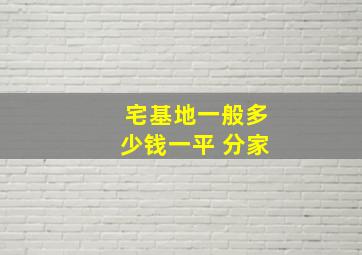 宅基地一般多少钱一平 分家